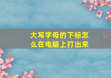 大写字母的下标怎么在电脑上打出来