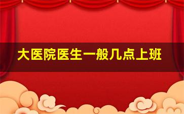 大医院医生一般几点上班