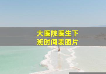 大医院医生下班时间表图片