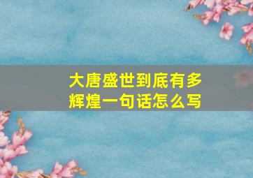 大唐盛世到底有多辉煌一句话怎么写