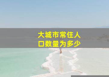 大城市常住人口数量为多少