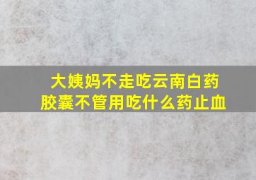 大姨妈不走吃云南白药胶囊不管用吃什么药止血