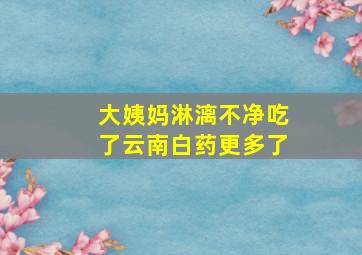 大姨妈淋漓不净吃了云南白药更多了