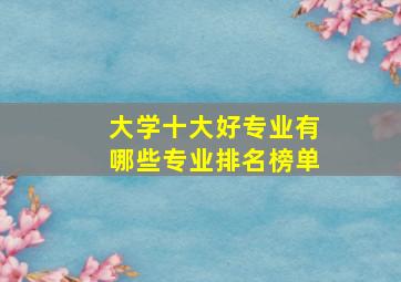 大学十大好专业有哪些专业排名榜单