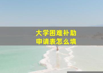 大学困难补助申请表怎么填