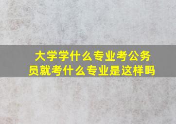 大学学什么专业考公务员就考什么专业是这样吗