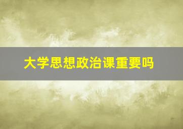 大学思想政治课重要吗