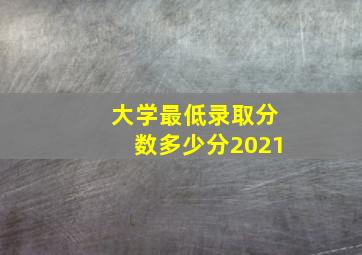 大学最低录取分数多少分2021