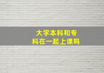 大学本科和专科在一起上课吗