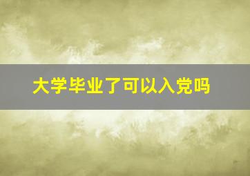 大学毕业了可以入党吗