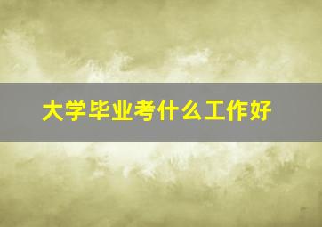 大学毕业考什么工作好