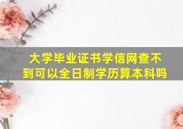 大学毕业证书学信网查不到可以全日制学历算本科吗