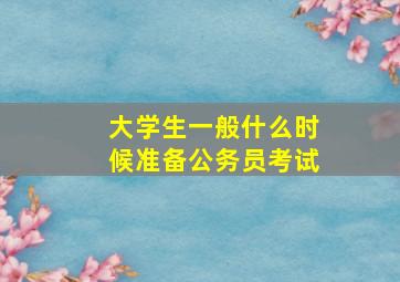 大学生一般什么时候准备公务员考试