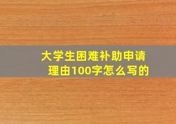 大学生困难补助申请理由100字怎么写的