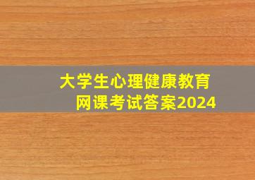 大学生心理健康教育网课考试答案2024