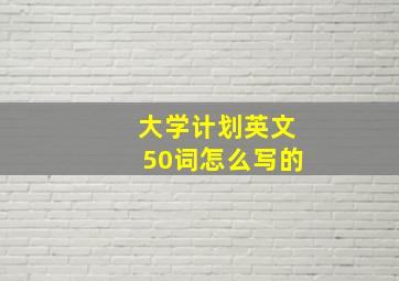 大学计划英文50词怎么写的