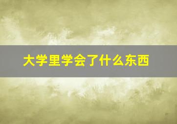 大学里学会了什么东西