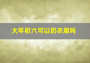 大年初六可以扔衣服吗