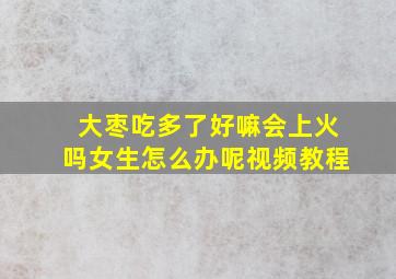 大枣吃多了好嘛会上火吗女生怎么办呢视频教程