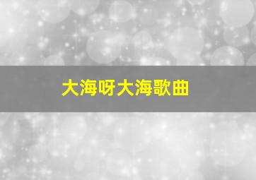 大海呀大海歌曲