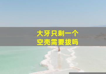 大牙只剩一个空壳需要拔吗