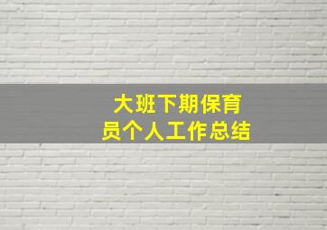 大班下期保育员个人工作总结