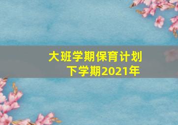 大班学期保育计划下学期2021年