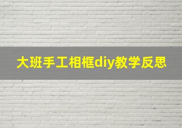 大班手工相框diy教学反思