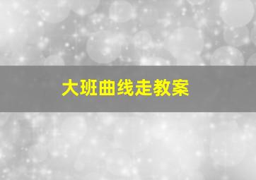 大班曲线走教案