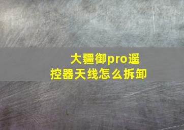 大疆御pro遥控器天线怎么拆卸