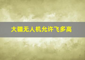 大疆无人机允许飞多高