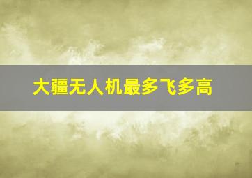 大疆无人机最多飞多高