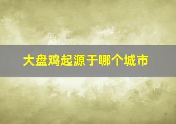 大盘鸡起源于哪个城市