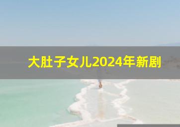 大肚子女儿2024年新剧