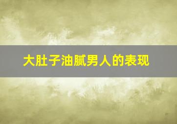 大肚子油腻男人的表现