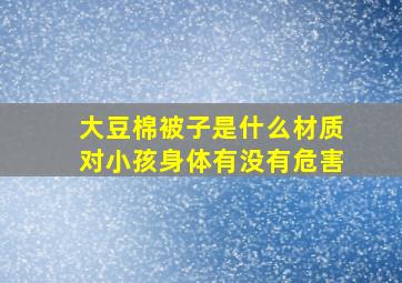 大豆棉被子是什么材质对小孩身体有没有危害