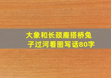 大象和长颈鹿搭桥兔子过河看图写话80字