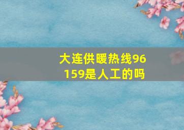 大连供暖热线96159是人工的吗