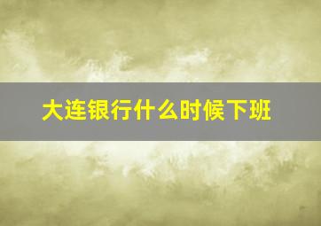 大连银行什么时候下班