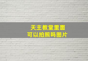 天主教堂里面可以拍照吗图片