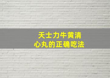 天士力牛黄清心丸的正确吃法