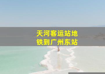 天河客运站地铁到广州东站