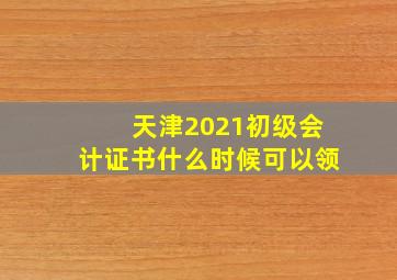 天津2021初级会计证书什么时候可以领