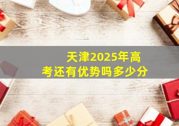 天津2025年高考还有优势吗多少分