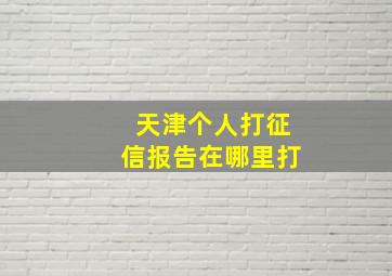 天津个人打征信报告在哪里打