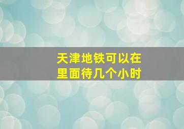 天津地铁可以在里面待几个小时