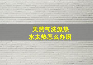 天然气洗澡热水太热怎么办啊