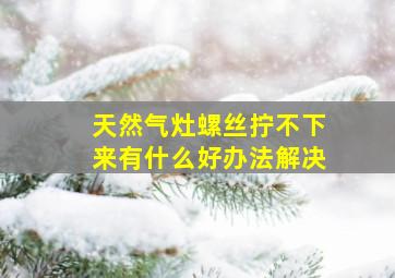 天然气灶螺丝拧不下来有什么好办法解决