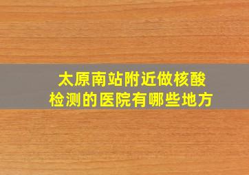 太原南站附近做核酸检测的医院有哪些地方