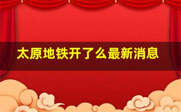 太原地铁开了么最新消息